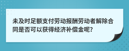 未及时足额支付劳动报酬劳动者解除合同是否可以获得经济补偿金呢？