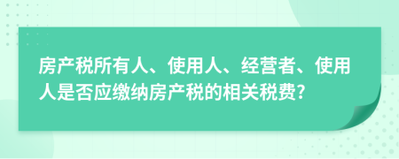 房产税所有人、使用人、经营者、使用人是否应缴纳房产税的相关税费?