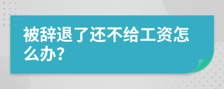 被辞退了还不给工资怎么办？