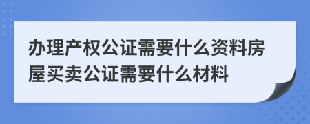 办理产权公证需要什么资料房屋买卖公证需要什么材料