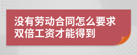 没有劳动合同怎么要求双倍工资才能得到