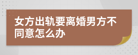 女方出轨要离婚男方不同意怎么办