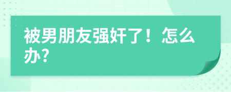被男朋友强奸了！怎么办?