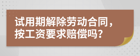 试用期解除劳动合同，按工资要求赔偿吗？