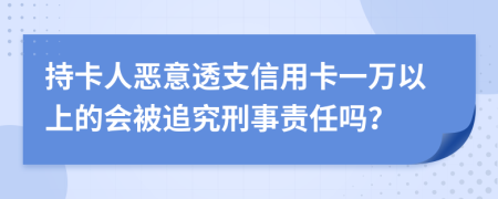 持卡人恶意透支信用卡一万以上的会被追究刑事责任吗？