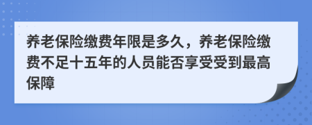 养老保险缴费年限是多久，养老保险缴费不足十五年的人员能否享受受到最高保障