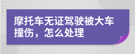 摩托车无证驾驶被大车撞伤，怎么处理