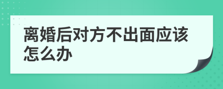 离婚后对方不出面应该怎么办