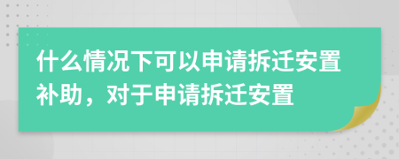 什么情况下可以申请拆迁安置补助，对于申请拆迁安置