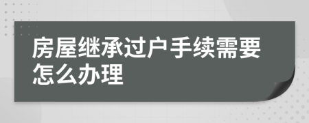 房屋继承过户手续需要怎么办理