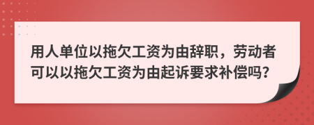 用人单位以拖欠工资为由辞职，劳动者可以以拖欠工资为由起诉要求补偿吗？