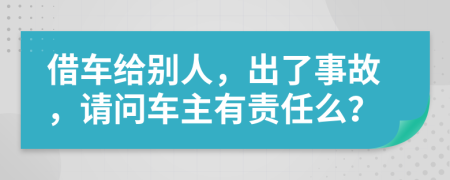 借车给别人，出了事故，请问车主有责任么？