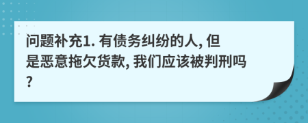 问题补充1. 有债务纠纷的人, 但是恶意拖欠货款, 我们应该被判刑吗?