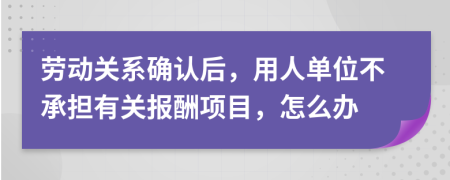 劳动关系确认后，用人单位不承担有关报酬项目，怎么办