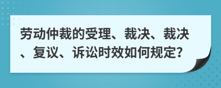 劳动仲裁的受理、裁决、裁决、复议、诉讼时效如何规定？