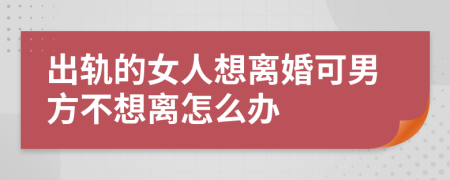 出轨的女人想离婚可男方不想离怎么办