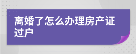 离婚了怎么办理房产证过户