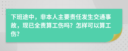 下班途中，非本人主要责任发生交通事故，现已全责算工伤吗？怎样可以算工伤？