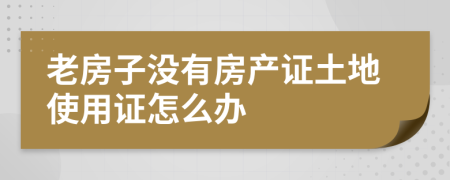 老房子没有房产证土地使用证怎么办