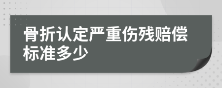 骨折认定严重伤残赔偿标准多少