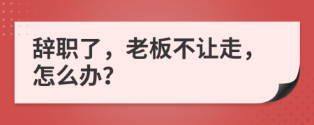 辞职了，老板不让走，怎么办？