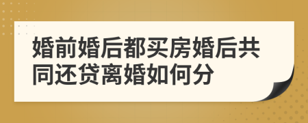 婚前婚后都买房婚后共同还贷离婚如何分