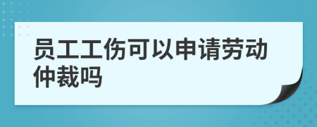 员工工伤可以申请劳动仲裁吗