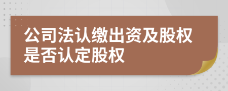 公司法认缴出资及股权是否认定股权