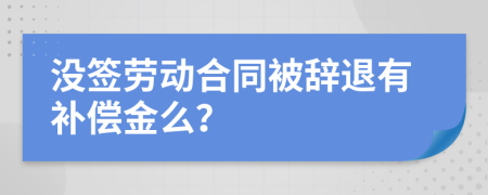 没签劳动合同被辞退有补偿金么？