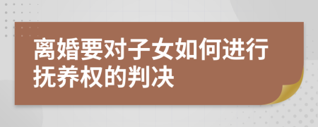 离婚要对子女如何进行抚养权的判决