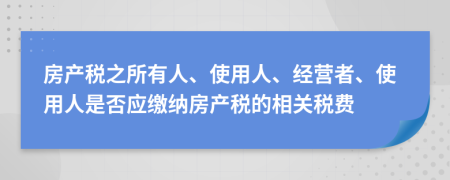 房产税之所有人、使用人、经营者、使用人是否应缴纳房产税的相关税费