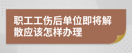 职工工伤后单位即将解散应该怎样办理