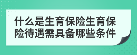 什么是生育保险生育保险待遇需具备哪些条件