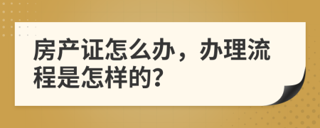 房产证怎么办，办理流程是怎样的？