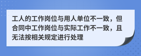 工人的工作岗位与用人单位不一致，但合同中工作岗位与实际工作不一致，且无法按相关规定进行处理