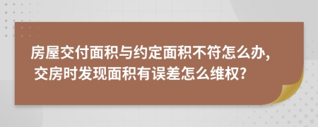 房屋交付面积与约定面积不符怎么办, 交房时发现面积有误差怎么维权?