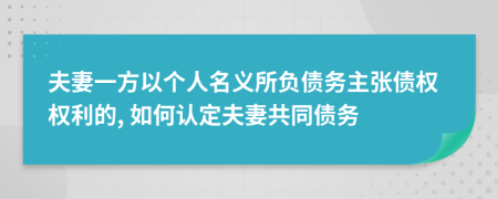 夫妻一方以个人名义所负债务主张债权权利的, 如何认定夫妻共同债务