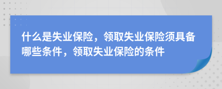 什么是失业保险，领取失业保险须具备哪些条件，领取失业保险的条件