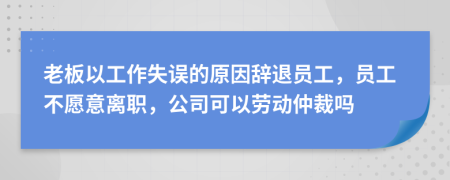 老板以工作失误的原因辞退员工，员工不愿意离职，公司可以劳动仲裁吗