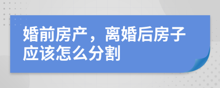 婚前房产，离婚后房子应该怎么分割