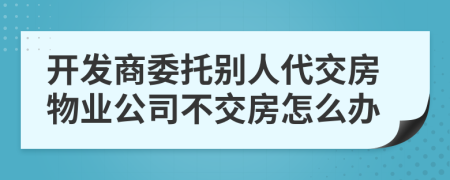 开发商委托别人代交房物业公司不交房怎么办