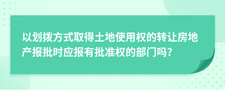 以划拨方式取得土地使用权的转让房地产报批时应报有批准权的部门吗？