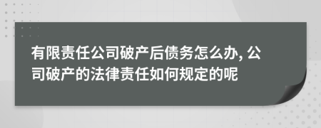 有限责任公司破产后债务怎么办, 公司破产的法律责任如何规定的呢