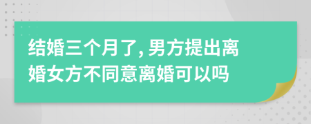 结婚三个月了, 男方提出离婚女方不同意离婚可以吗