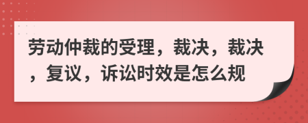 劳动仲裁的受理，裁决，裁决，复议，诉讼时效是怎么规