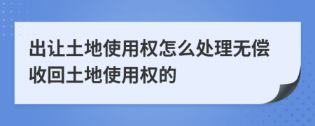 出让土地使用权怎么处理无偿收回土地使用权的