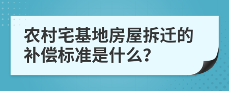 农村宅基地房屋拆迁的补偿标准是什么？