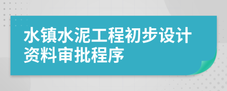 水镇水泥工程初步设计资料审批程序