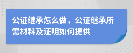 公证继承怎么做，公证继承所需材料及证明如何提供