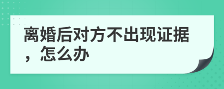 离婚后对方不出现证据，怎么办